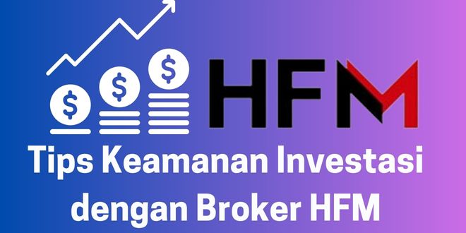Tips Keamanan Investasi dengan Broker HFM